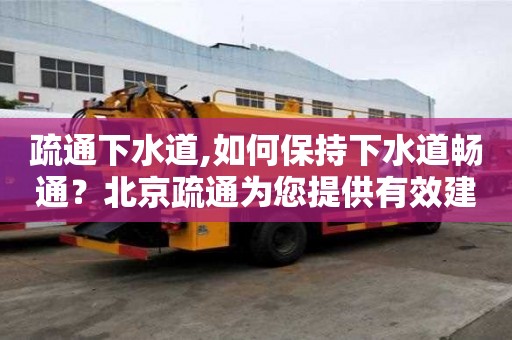 疏通下水道,如何保持下水道暢通？北京疏通為您提供有效建議