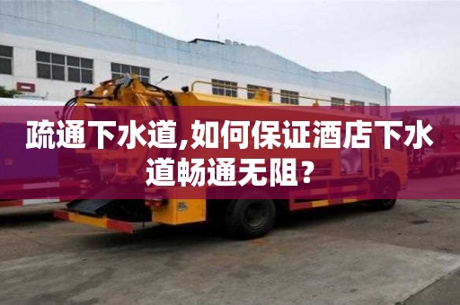 疏通下水道,如何保證酒店下水道暢通無阻？