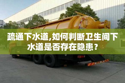 疏通下水道,如何判斷衛(wèi)生間下水道是否存在隱患？
