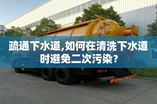 疏通下水道,如何在清洗下水道時避免二次污染？