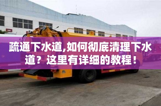 疏通下水道,如何徹底清理下水道？這里有詳細的教程！