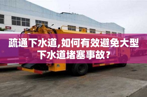 疏通下水道,如何有效避免大型下水道堵塞事故？