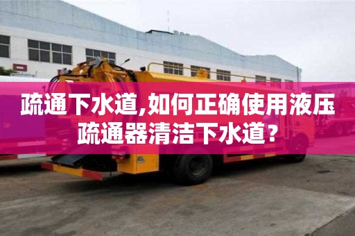 疏通下水道,如何正確使用液壓疏通器清潔下水道？