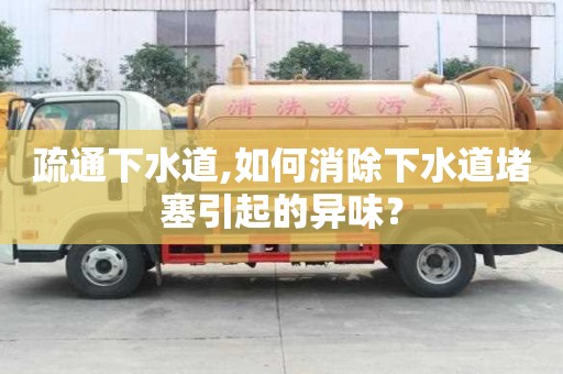 疏通下水道,如何消除下水道堵塞引起的異味？