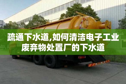 疏通下水道,如何清潔電子工業(yè)廢棄物處置廠的下水道