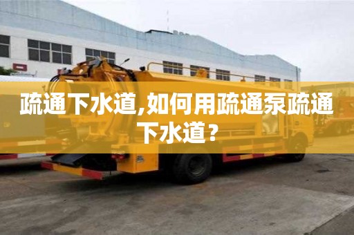 疏通下水道,如何用疏通泵疏通下水道？