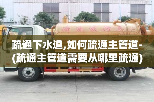 疏通下水道,如何疏通主管道-(疏通主管道需要從哪里疏通)