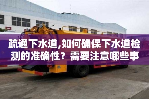 疏通下水道,如何確保下水道檢測的準確性？需要注意哪些事項？