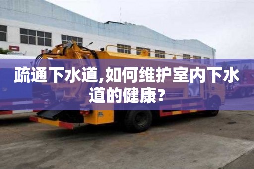 疏通下水道,如何維護(hù)室內(nèi)下水道的健康？