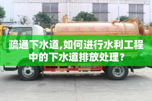 疏通下水道,如何進行水利工程中的下水道排放處理？
