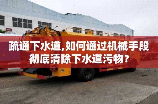 疏通下水道,如何通過機械手段徹底清除下水道污物？