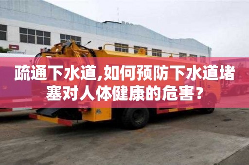 疏通下水道,如何預防下水道堵塞對人體健康的危害？