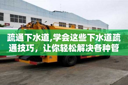 疏通下水道,學(xué)會(huì)這些下水道疏通技巧，讓你輕松解決各種管道問題！