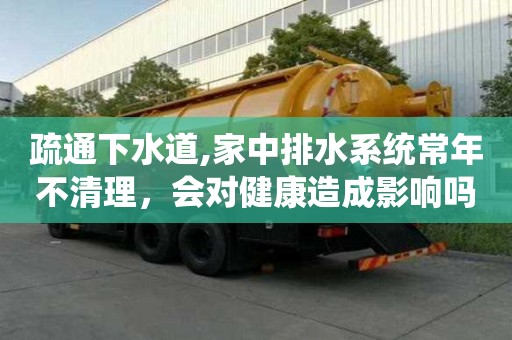 疏通下水道,家中排水系統(tǒng)常年不清理，會(huì)對(duì)健康造成影響嗎？