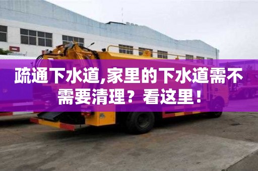 疏通下水道,家里的下水道需不需要清理？看這里！