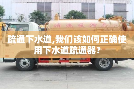 疏通下水道,我們該如何正確使用下水道疏通器？