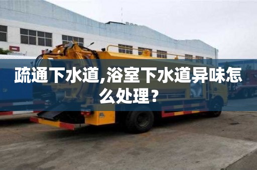 疏通下水道,浴室下水道異味怎么處理？