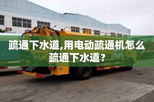 疏通下水道,用電動(dòng)疏通機(jī)怎么疏通下水道？
