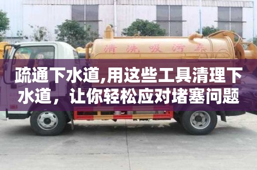 疏通下水道,用這些工具清理下水道，讓你輕松應對堵塞問題