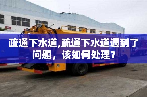 疏通下水道,疏通下水道遇到了問題，該如何處理？