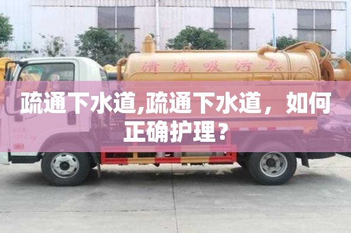 疏通下水道,疏通下水道，如何正確護理？