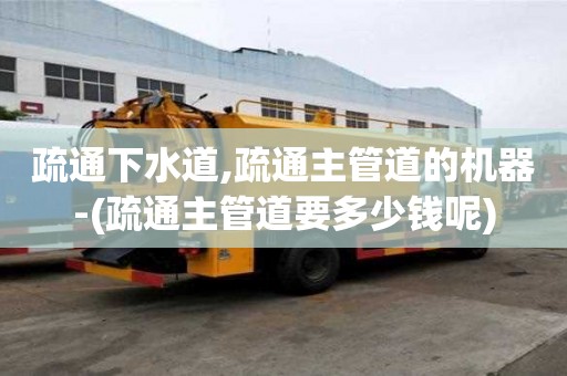 疏通下水道,疏通主管道的機(jī)器-(疏通主管道要多少錢呢)
