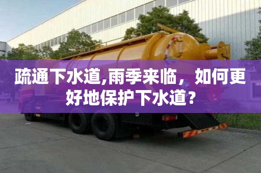 疏通下水道,雨季來臨，如何更好地保護下水道？