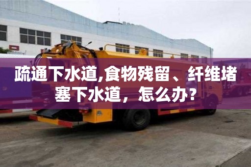 疏通下水道,食物殘留、纖維堵塞下水道，怎么辦？