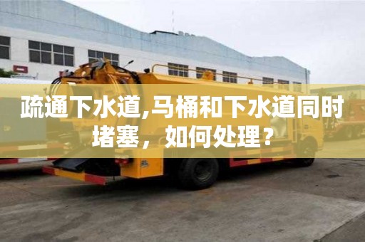 疏通下水道,馬桶和下水道同時堵塞，如何處理？