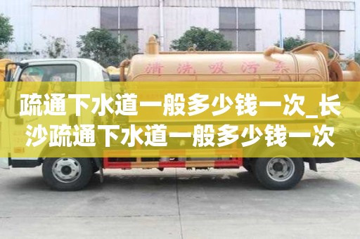 疏通下水道一般多少錢一次_長沙疏通下水道一般多少錢一次