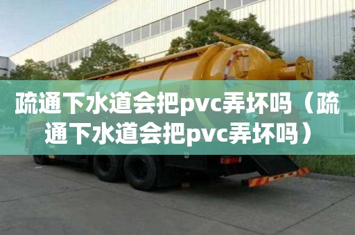 疏通下水道會把pvc弄壞嗎（疏通下水道會把pvc弄壞嗎）