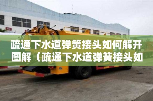 疏通下水道彈簧接頭如何解開圖解（疏通下水道彈簧接頭如何解開圖解法）