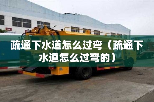 疏通下水道怎么過彎（疏通下水道怎么過彎的）