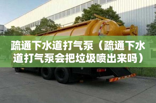 疏通下水道打氣泵（疏通下水道打氣泵會把垃圾噴出來嗎）
