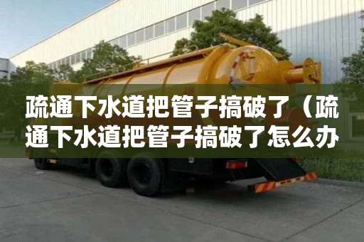 疏通下水道把管子搞破了（疏通下水道把管子搞破了怎么辦）