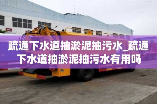 疏通下水道抽淤泥抽污水_疏通下水道抽淤泥抽污水有用嗎