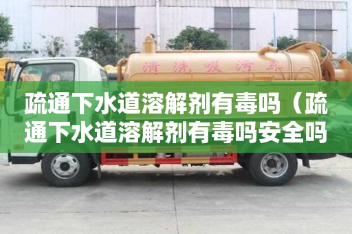 疏通下水道溶解劑有毒嗎（疏通下水道溶解劑有毒嗎安全嗎）