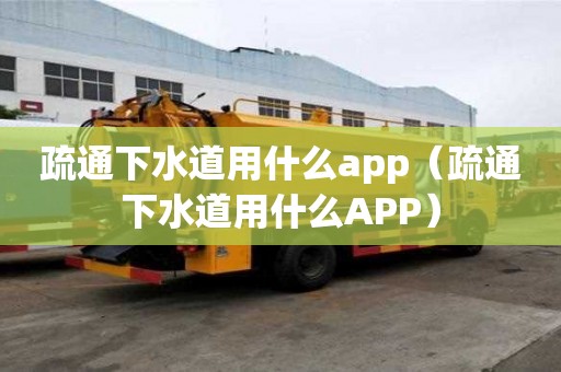 疏通下水道用什么app（疏通下水道用什么APP）