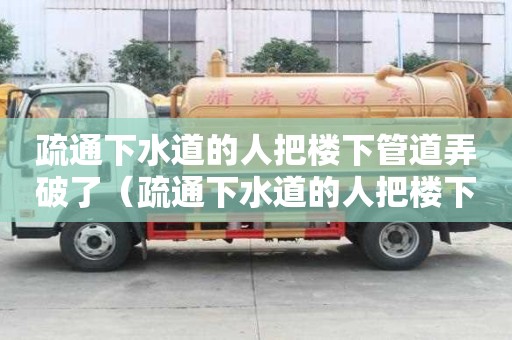 疏通下水道的人把樓下管道弄破了（疏通下水道的人把樓下管道弄破了怎么辦）