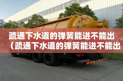 疏通下水道的彈簧能進不能出（疏通下水道的彈簧能進不能出的地方嗎）
