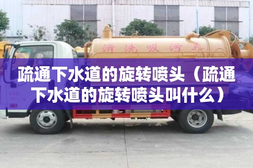 疏通下水道的旋轉噴頭（疏通下水道的旋轉噴頭叫什么）
