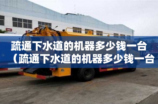 疏通下水道的機(jī)器多少錢一臺(tái)（疏通下水道的機(jī)器多少錢一臺(tái)啊）