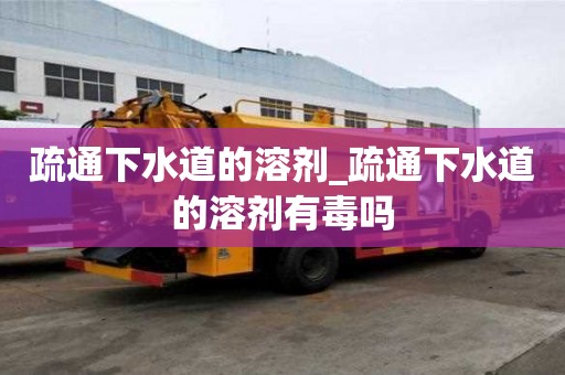疏通下水道的溶劑_疏通下水道的溶劑有毒嗎