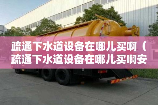 疏通下水道設備在哪兒買啊（疏通下水道設備在哪兒買啊安全嗎）