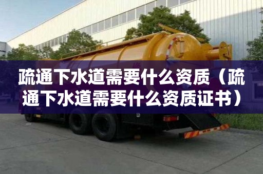 疏通下水道需要什么資質(zhì)（疏通下水道需要什么資質(zhì)證書）