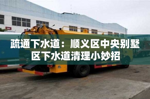 疏通下水道：順義區(qū)中央別墅區(qū)下水道清理小妙招