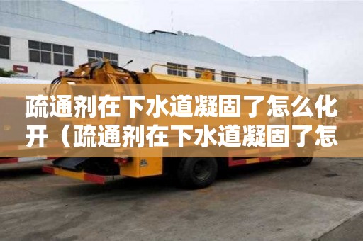 疏通劑在下水道凝固了怎么化開（疏通劑在下水道凝固了怎么化開?。? title=