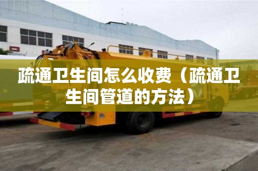 疏通衛生間怎么收費（疏通衛生間管道的方法）