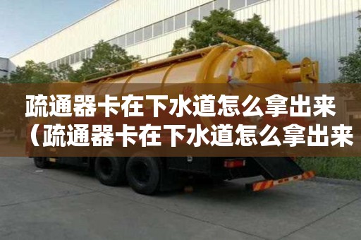 疏通器卡在下水道怎么拿出來（疏通器卡在下水道怎么拿出來圖解）