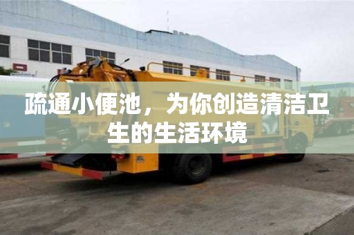 疏通小便池，為你創(chuàng)造清潔衛(wèi)生的生活環(huán)境